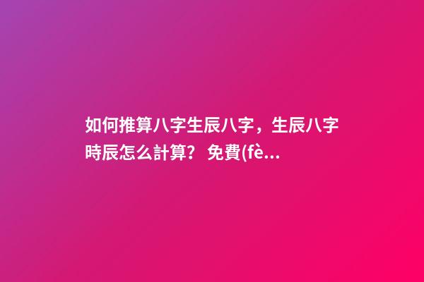 如何推算八字生辰八字，生辰八字時辰怎么計算？ 免費(fèi)生辰八字婚姻測算，免費(fèi)生辰八字算婚姻-第1張-觀點(diǎn)-玄機(jī)派